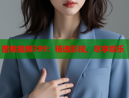 蜜桃视频399：精选影视，尽享娱乐  第1张