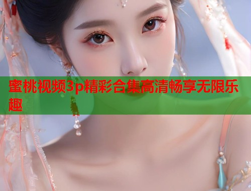 蜜桃视频3p精彩合集高清畅享无限乐趣  第1张