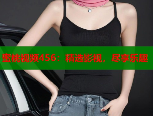 蜜桃视频456：精选影视，尽享乐趣  第1张