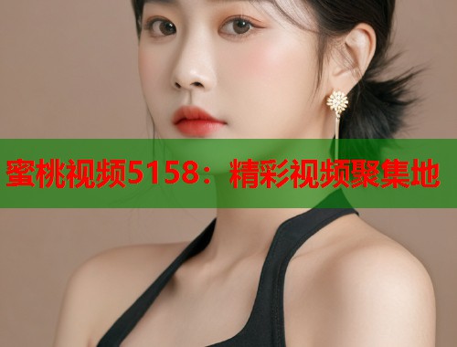 蜜桃视频5158：精彩视频聚集地  第1张