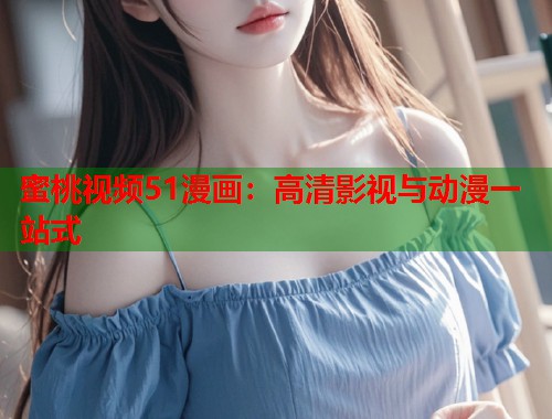 蜜桃视频51漫画：高清影视与动漫一站式  第1张