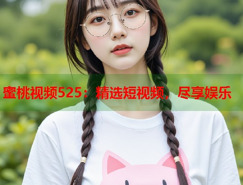 蜜桃视频525：精选短视频，尽享娱乐  第1张