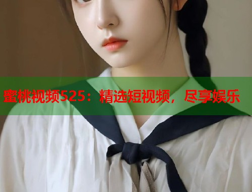 蜜桃视频525：精选短视频，尽享娱乐  第2张