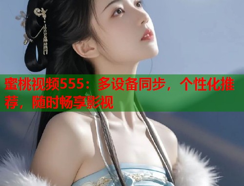 蜜桃视频555：多设备同步，个性化推荐，随时畅享影视  第1张