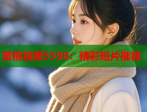 蜜桃视频5590：精彩短片推荐  第1张