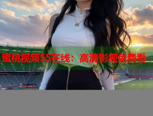 蜜桃视频55在线：高清影视免费看  第1张