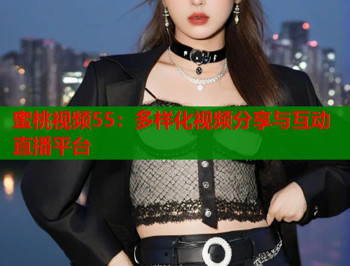 蜜桃视频55：多样化视频分享与互动直播平台  第1张