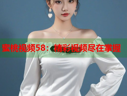 蜜桃视频58：精彩视频尽在掌握  第1张