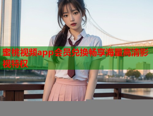 蜜桃视频app会员兑换畅享海量高清影视特权  第1张