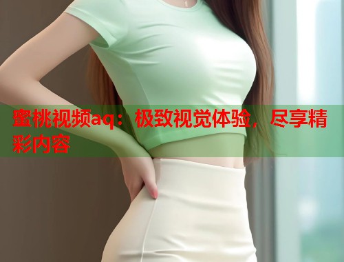 蜜桃视频aq：极致视觉体验，尽享精彩内容  第2张