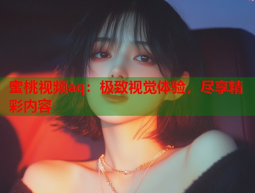 蜜桃视频aq：极致视觉体验，尽享精彩内容  第1张