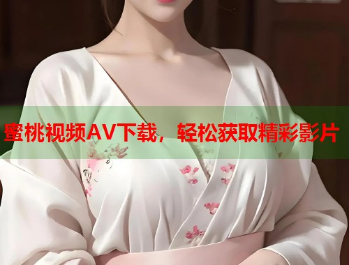 蜜桃视频AV下载，轻松获取精彩影片  第1张