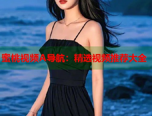 蜜桃视频A导航：精选视频推荐大全  第1张