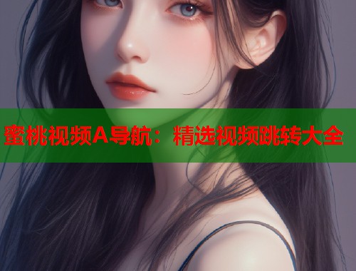 蜜桃视频A导航：精选视频跳转大全  第1张