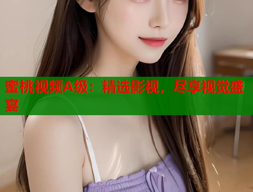 蜜桃视频A级：精选影视，尽享视觉盛宴  第2张