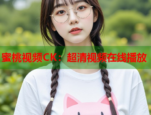 蜜桃视频CK：超清视频在线播放  第1张
