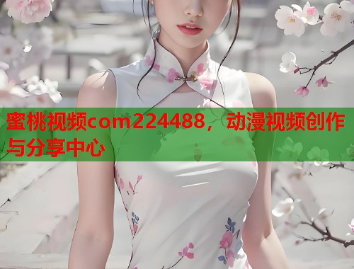 蜜桃视频com224488，动漫视频创作与分享中心  第1张