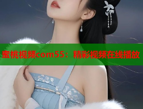 蜜桃视频com55：精彩视频在线播放  第1张