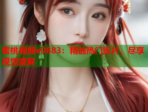 蜜桃视频e0883：精选热门影片，尽享视觉盛宴  第1张