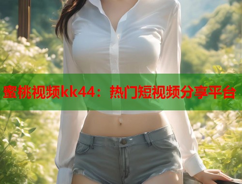 蜜桃视频kk44：热门短视频分享平台  第1张