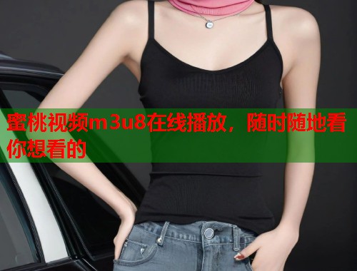 蜜桃视频m3u8在线播放，随时随地看你想看的  第1张