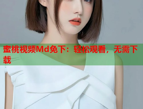 蜜桃视频Md免下：轻松观看，无需下载  第1张