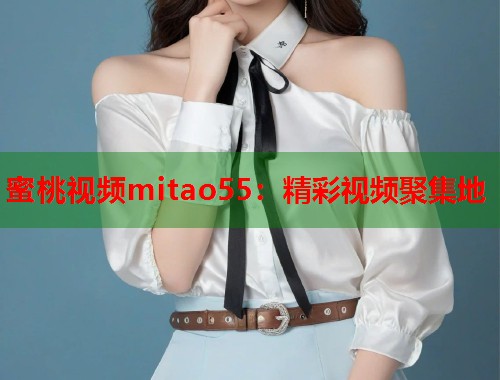 蜜桃视频mitao55：精彩视频聚集地  第1张