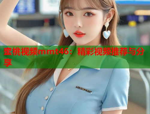 蜜桃视频mmt46：精彩视频推荐与分享  第1张