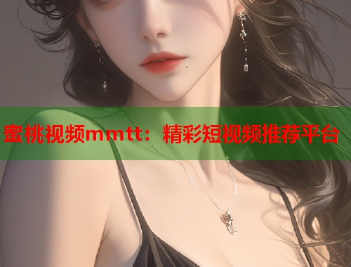蜜桃视频mmtt：精彩短视频推荐平台  第1张