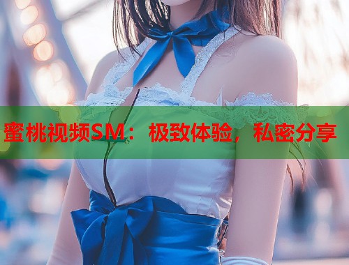 蜜桃视频SM：极致体验，私密分享  第2张