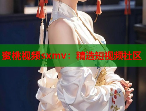 蜜桃视频sxmv：精选短视频社区  第1张