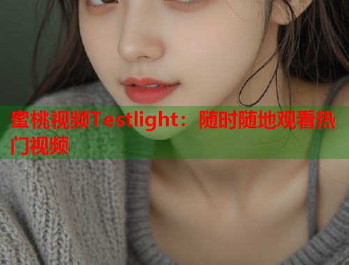 蜜桃视频Testlight：随时随地观看热门视频  第1张