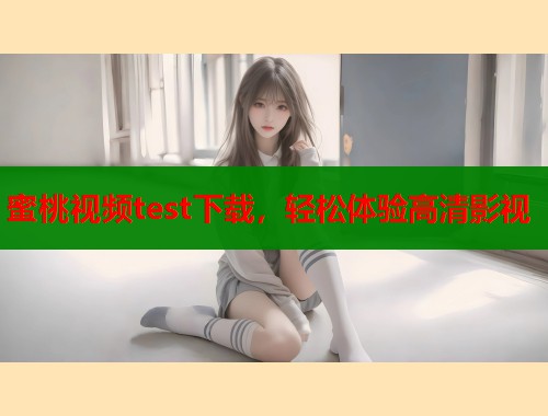 蜜桃视频test下载，轻松体验高清影视  第2张