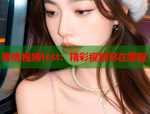 蜜桃视频test：精彩视频尽在掌握  第1张