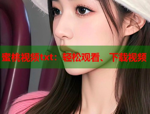 蜜桃视频txt：轻松观看、下载视频  第1张