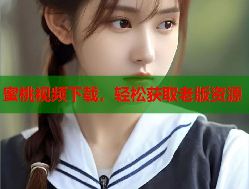 蜜桃视频下载，轻松获取老版资源  第1张