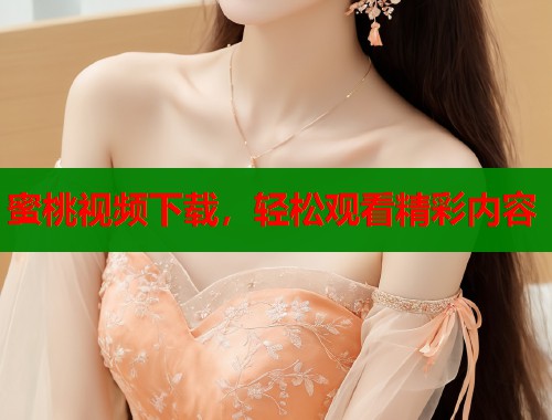 蜜桃视频下载，轻松观看精彩内容  第1张