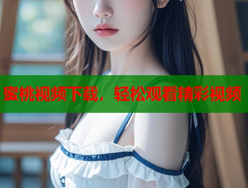 蜜桃视频下载，轻松观看精彩视频  第1张