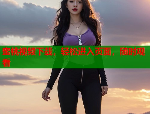 蜜桃视频下载，轻松进入页面，随时观看  第1张