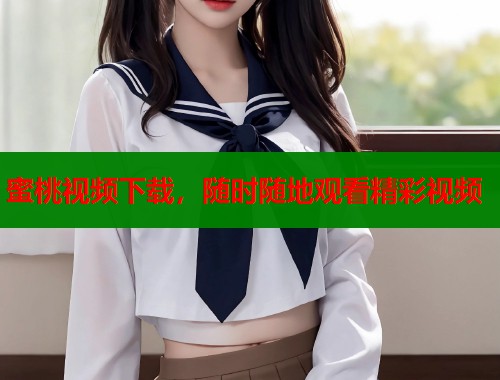 蜜桃视频下载，随时随地观看精彩视频  第1张