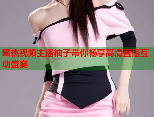 蜜桃视频主播柚子带你畅享高清直播互动盛宴  第1张