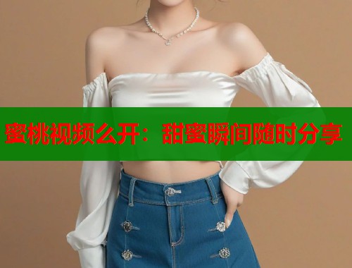 蜜桃视频么开：甜蜜瞬间随时分享  第1张