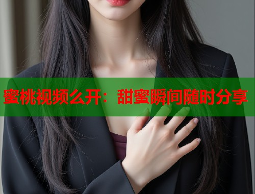 蜜桃视频么开：甜蜜瞬间随时分享  第2张