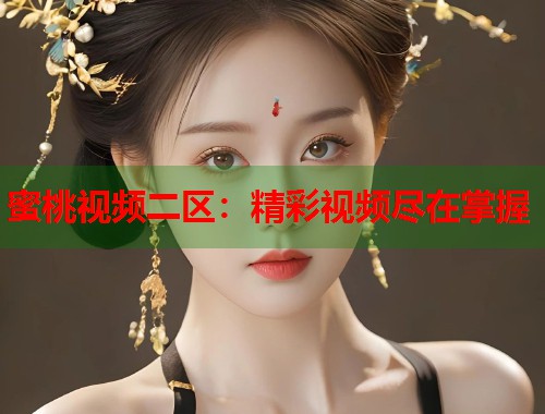 蜜桃视频二区：精彩视频尽在掌握  第1张
