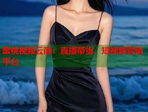 蜜桃视频云南：直播带货、短视频营销平台  第1张