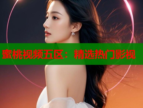 蜜桃视频五区：精选热门影视  第2张