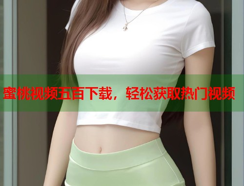 蜜桃视频五百下载，轻松获取热门视频  第1张