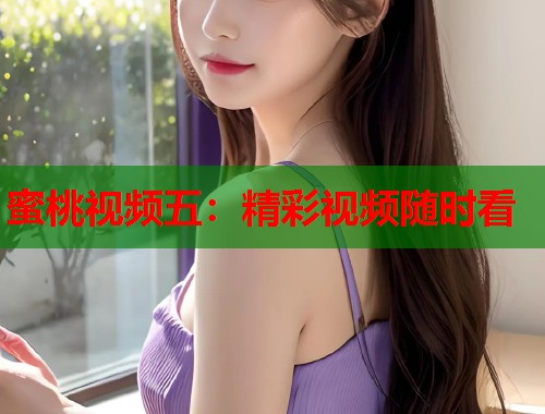 蜜桃视频五：精彩视频随时看  第1张