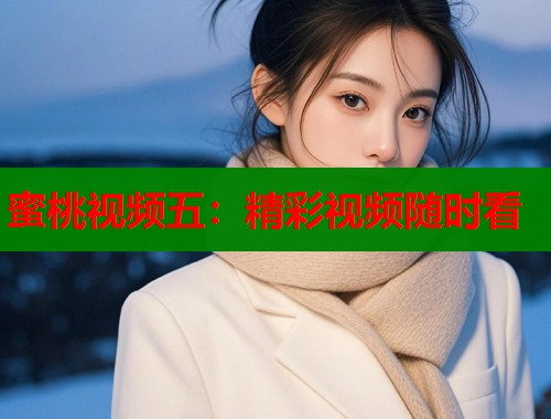 蜜桃视频五：精彩视频随时看  第2张