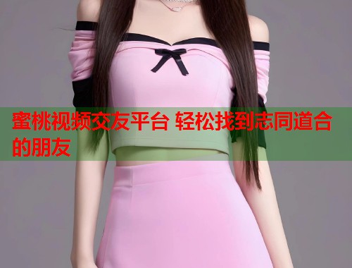 蜜桃视频交友平台 轻松找到志同道合的朋友  第1张